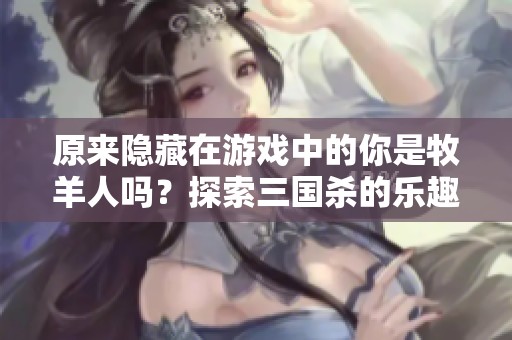 原来隐藏在游戏中的你是牧羊人吗？探索三国杀的乐趣与挑战