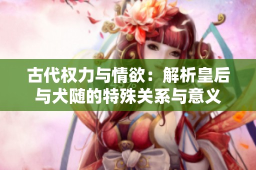 古代权力与情欲：解析皇后与犬随的特殊关系与意义