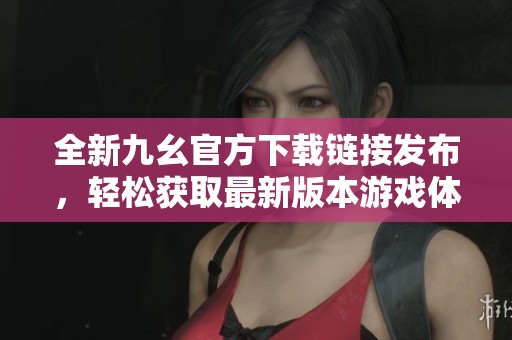 全新九幺官方下载链接发布，轻松获取最新版本游戏体验