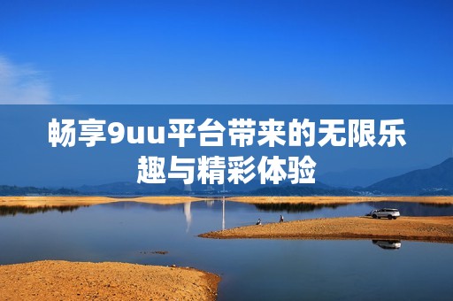 畅享9uu平台带来的无限乐趣与精彩体验