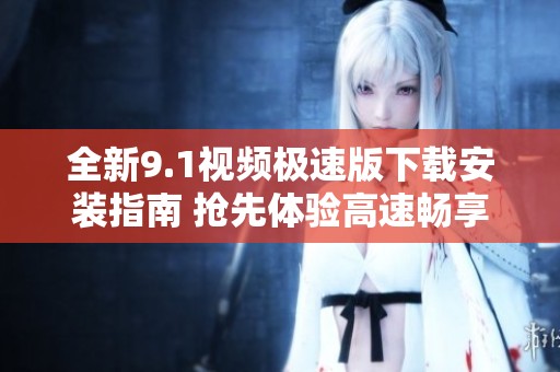 全新9.1视频极速版下载安装指南 抢先体验高速畅享视听盛宴