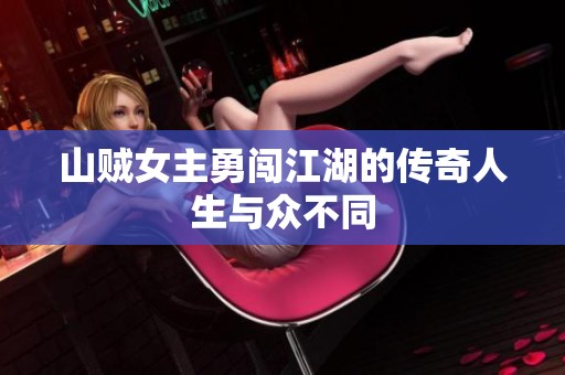 山贼女主勇闯江湖的传奇人生与众不同