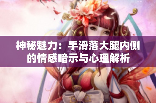 神秘魅力：手滑落大腿内侧的情感暗示与心理解析