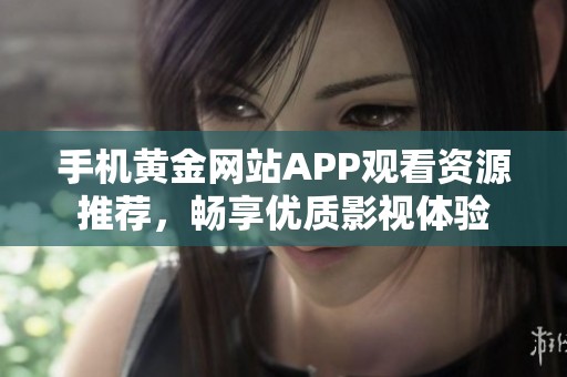 手机黄金网站APP观看资源推荐，畅享优质影视体验