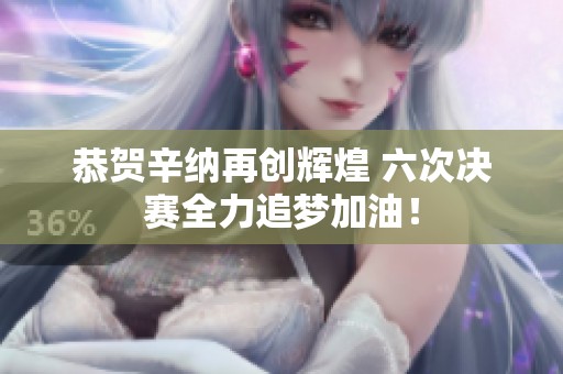 恭贺辛纳再创辉煌 六次决赛全力追梦加油！