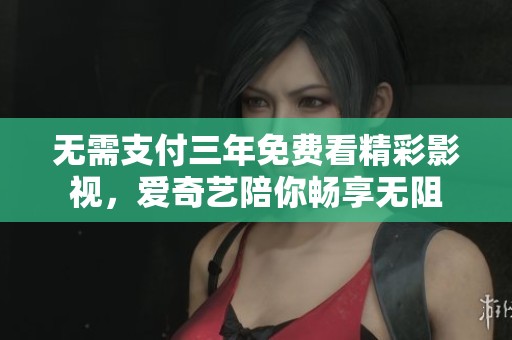 无需支付三年免费看精彩影视，爱奇艺陪你畅享无阻