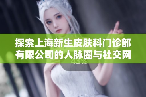探索上海新生皮肤科门诊部有限公司的人脉圈与社交网络优势