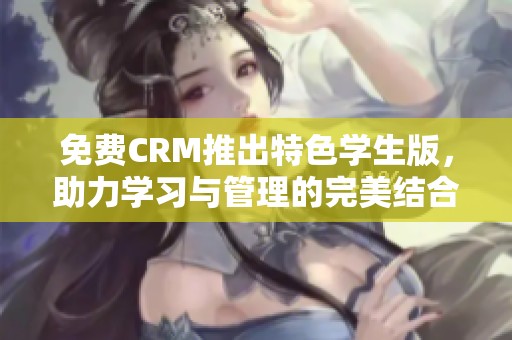 免费CRM推出特色学生版，助力学习与管理的完美结合