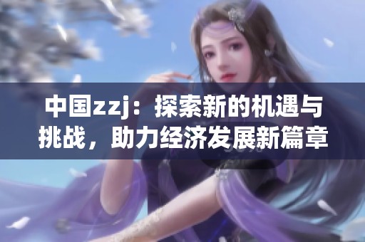 中国zzj：探索新的机遇与挑战，助力经济发展新篇章