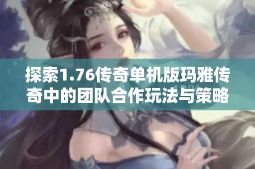 探索1.76传奇单机版玛雅传奇中的团队合作玩法与策略解析