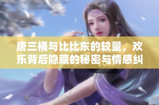 唐三桶与比比东的较量，欢乐背后隐藏的秘密与情感纠葛