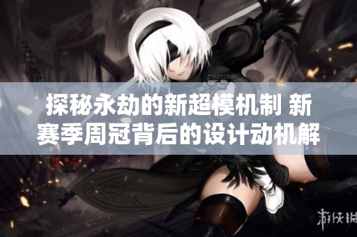 探秘永劫的新超模机制 新赛季周冠背后的设计动机解析
