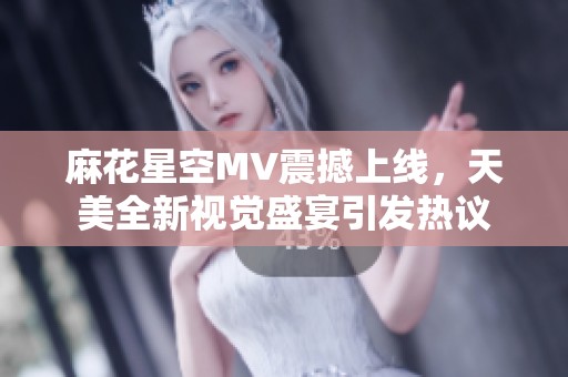 麻花星空MV震撼上线，天美全新视觉盛宴引发热议