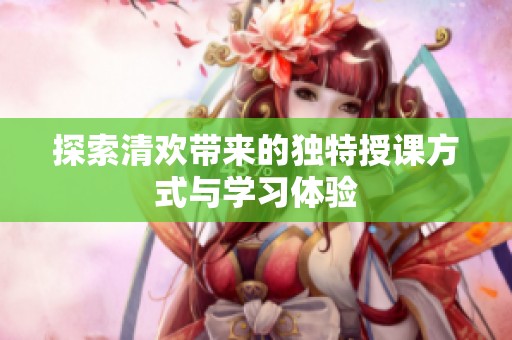 探索清欢带来的独特授课方式与学习体验