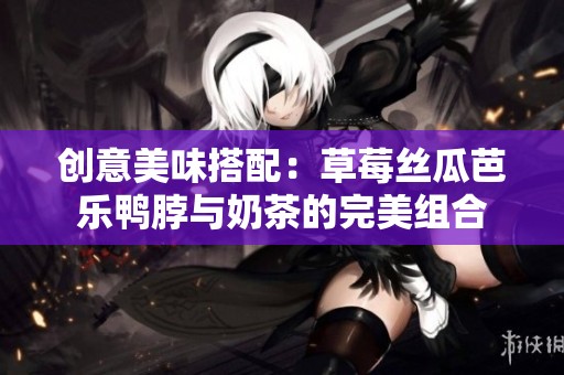 创意美味搭配：草莓丝瓜芭乐鸭脖与奶茶的完美组合