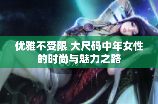 优雅不受限 大尺码中年女性的时尚与魅力之路