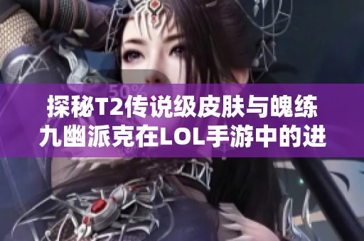 探秘T2传说级皮肤与魄练九幽派克在LOL手游中的进化之旅