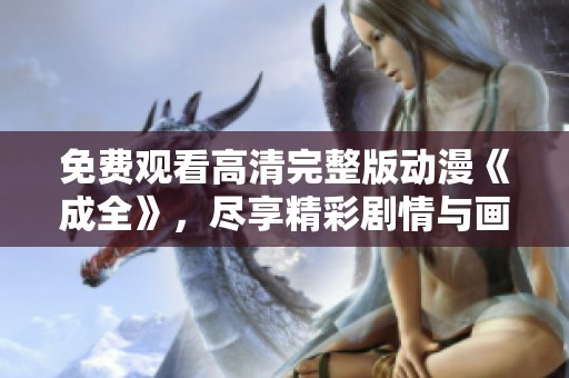 免费观看高清完整版动漫《成全》，尽享精彩剧情与画面体验