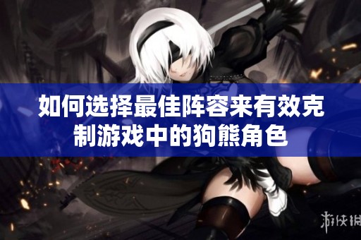 如何选择最佳阵容来有效克制游戏中的狗熊角色