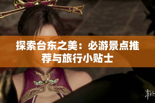 探索台东之美：必游景点推荐与旅行小贴士