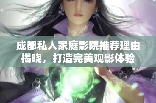 成都私人家庭影院推荐理由揭晓，打造完美观影体验