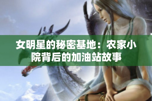 女明星的秘密基地：农家小院背后的加油站故事