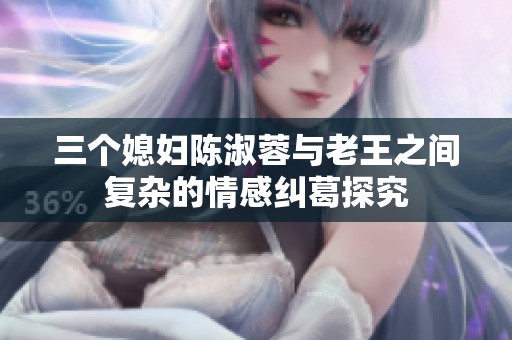 三个媳妇陈淑蓉与老王之间复杂的情感纠葛探究