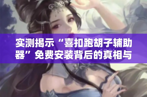 实测揭示“喜扣跑胡子辅助器”免费安装背后的真相与风险
