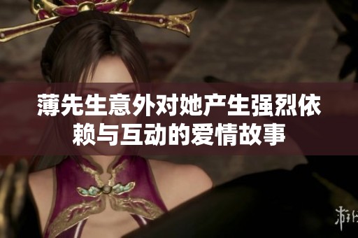 薄先生意外对她产生强烈依赖与互动的爱情故事