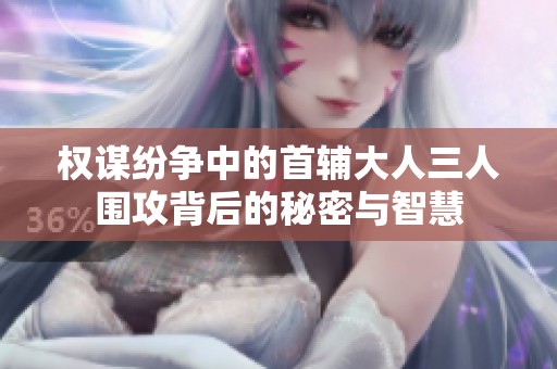 权谋纷争中的首辅大人三人围攻背后的秘密与智慧