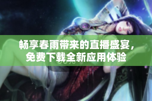 畅享春雨带来的直播盛宴，免费下载全新应用体验