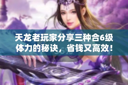 天龙老玩家分享三种合6级体力的秘诀，省钱又高效！