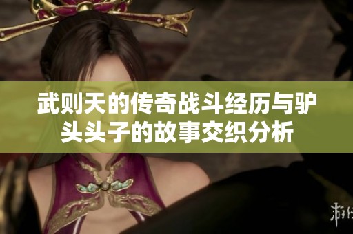 武则天的传奇战斗经历与驴头头子的故事交织分析