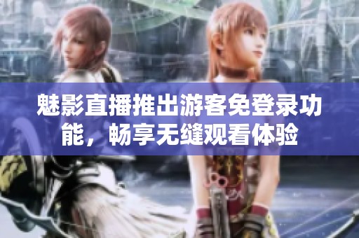 魅影直播推出游客免登录功能，畅享无缝观看体验