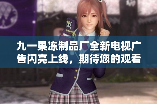 九一果冻制品厂全新电视广告闪亮上线，期待您的观看！