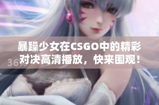 暴躁少女在CSGO中的精彩对决高清播放，快来围观！