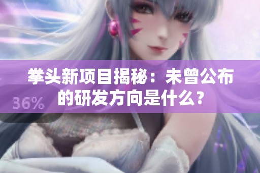 拳头新项目揭秘：未曾公布的研发方向是什么？