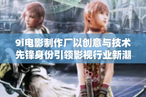 9i电影制作厂以创意与技术先锋身份引领影视行业新潮流