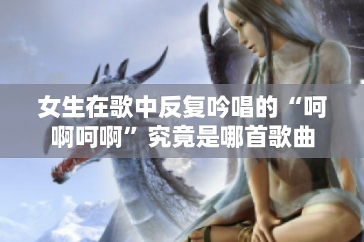 女生在歌中反复吟唱的“呵啊呵啊”究竟是哪首歌曲