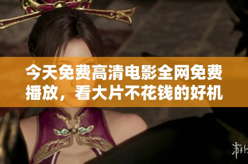 今天免费高清电影全网免费播放，看大片不花钱的好机会