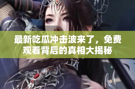 最新吃瓜冲击波来了，免费观看背后的真相大揭秘
