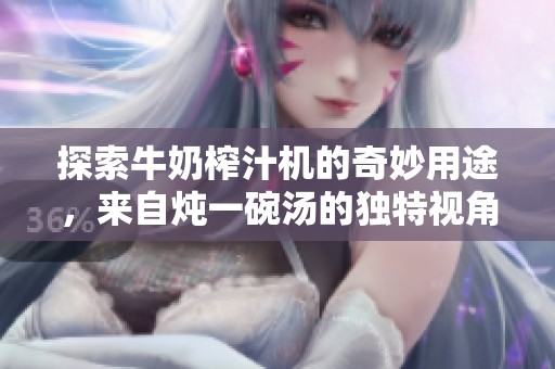 探索牛奶榨汁机的奇妙用途，来自炖一碗汤的独特视角