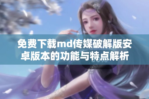 免费下载md传媒破解版安卓版本的功能与特点解析