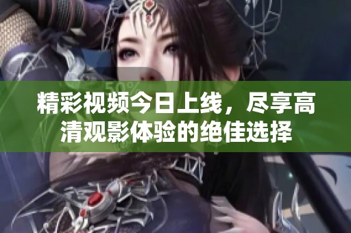 精彩视频今日上线，尽享高清观影体验的绝佳选择