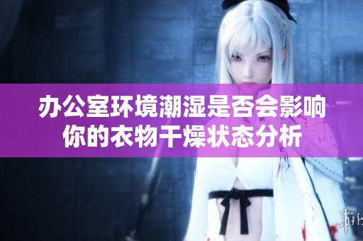 办公室环境潮湿是否会影响你的衣物干燥状态分析