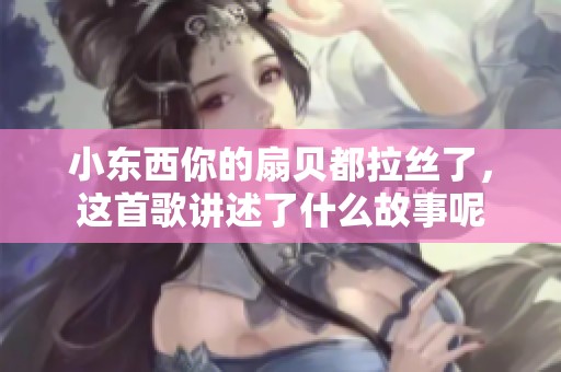 小东西你的扇贝都拉丝了，这首歌讲述了什么故事呢