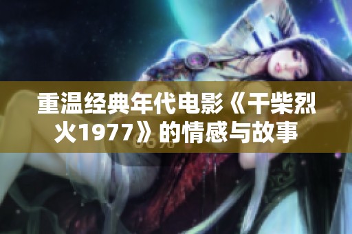 重温经典年代电影《干柴烈火1977》的情感与故事