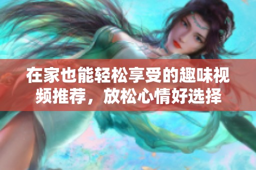 在家也能轻松享受的趣味视频推荐，放松心情好选择