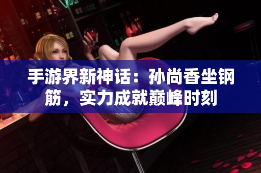 手游界新神话：孙尚香坐钢筋，实力成就巅峰时刻