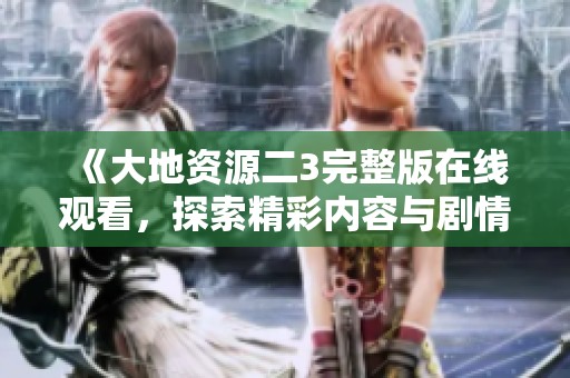 《大地资源二3完整版在线观看，探索精彩内容与剧情》